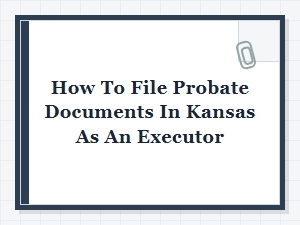 How to File Probate Documents in Kansas as an Executor